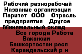 Рабочий-разнорабочий › Название организации ­ Паритет, ООО › Отрасль предприятия ­ Другое › Минимальный оклад ­ 27 000 - Все города Работа » Вакансии   . Башкортостан респ.,Караидельский р-н